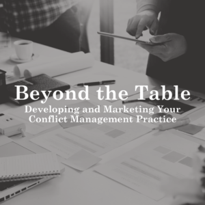Beyond the Table: Developing and Marketing Your Conflict Management Practice